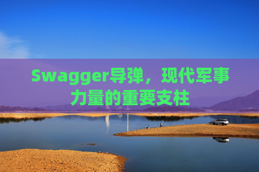 Swagger导弹,现代军事力量的重要支柱
