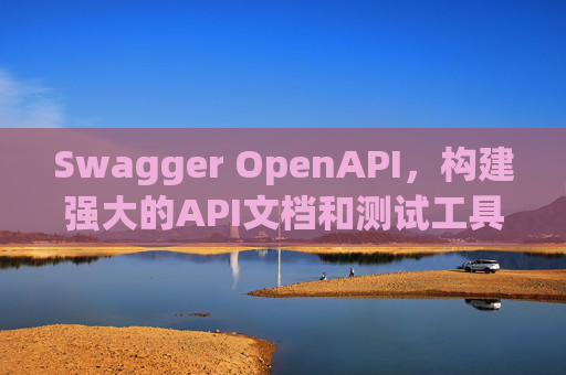 Swagger OpenAPI,构建强大的API文档和测试工具
